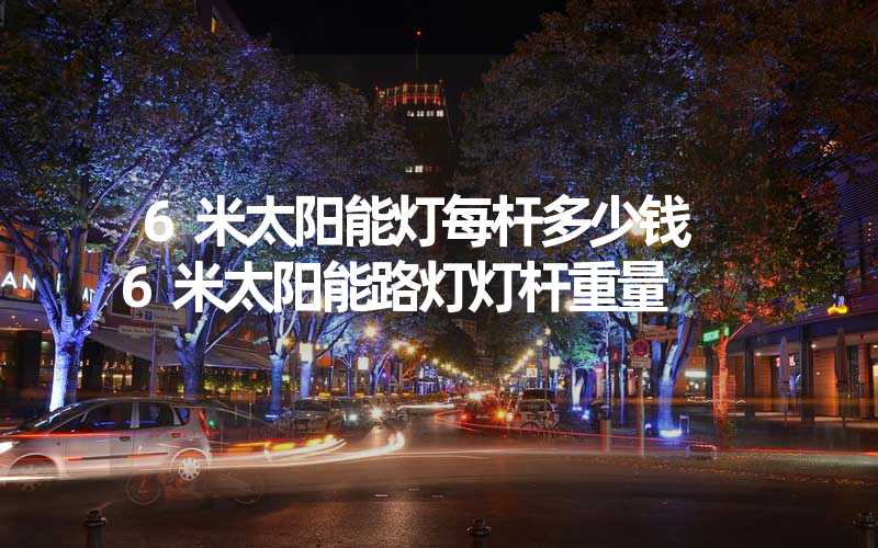 6米太阳能灯每杆多少钱 6米太阳能路灯灯杆重量